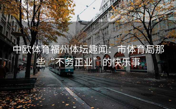 中欧体育福州体坛趣闻：市体育局那些“不务正业”的快乐事