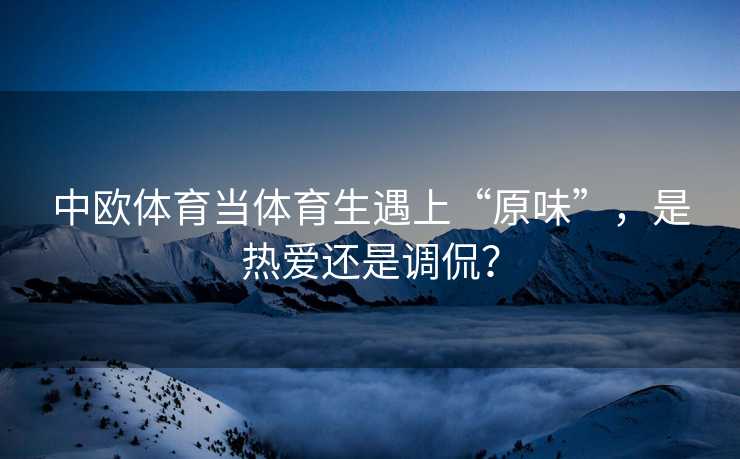 中欧体育当体育生遇上“原味”，是热爱还是调侃？