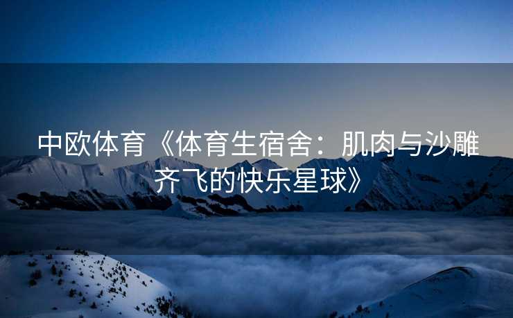 中欧体育《体育生宿舍：肌肉与沙雕齐飞的快乐星球》