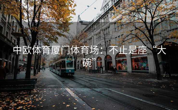 中欧体育厦门体育场：不止是座“大碗”