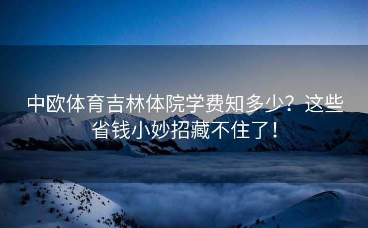 中欧体育吉林体院学费知多少？这些省钱小妙招藏不住了！
