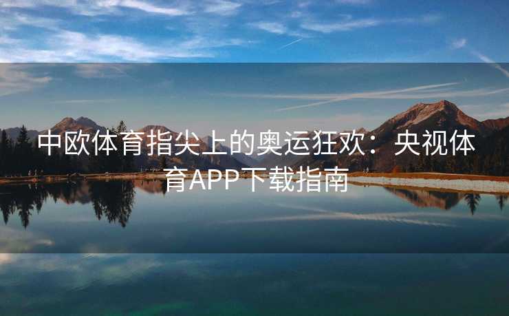 中欧体育指尖上的奥运狂欢：央视体育APP下载指南