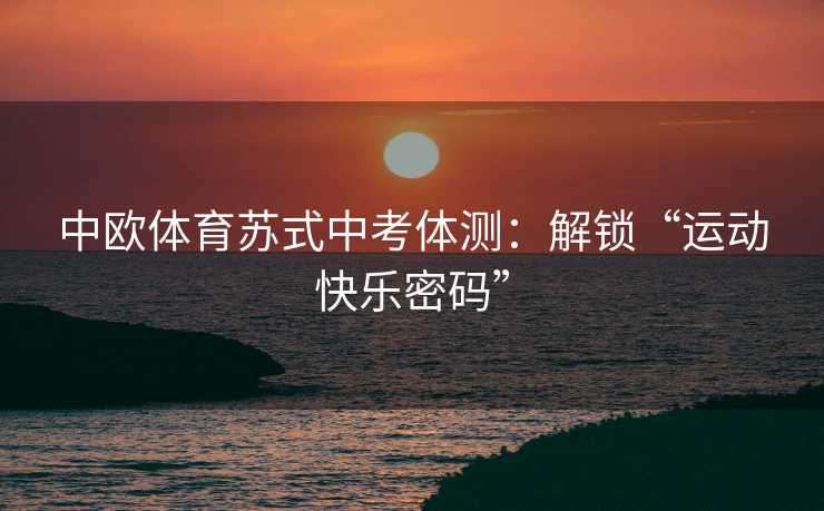 中欧体育苏式中考体测:解锁“运动快乐密码” 中欧体育苏式中考体测:解锁“运动快乐密码”
