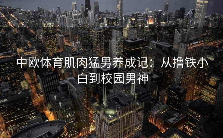 中欧体育肌肉猛男养成记：从撸铁小白到校园男神