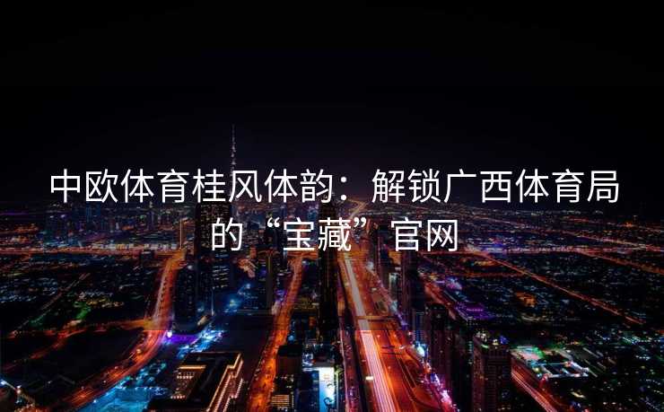 中欧体育桂风体韵：解锁广西体育局的“宝藏”官网