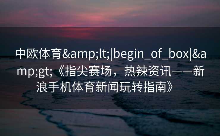 中欧体育<|begin_of_box|>《指尖赛场，热辣资讯——新浪手机体育新闻玩转指南》  