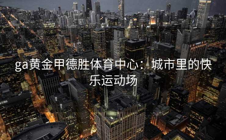 ga黄金甲德胜体育中心：城市里的快乐运动场