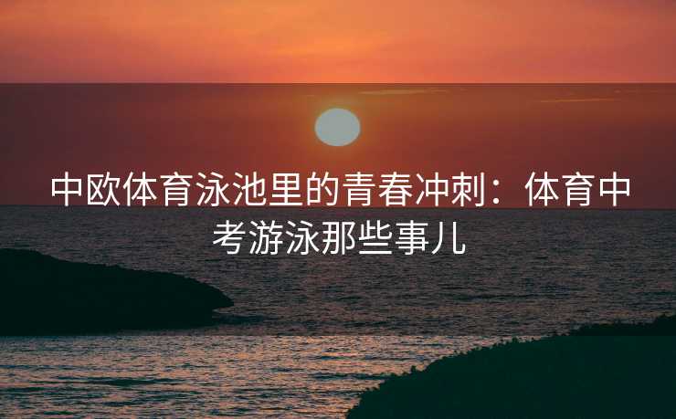 中欧体育泳池里的青春冲刺：体育中考游泳那些事儿