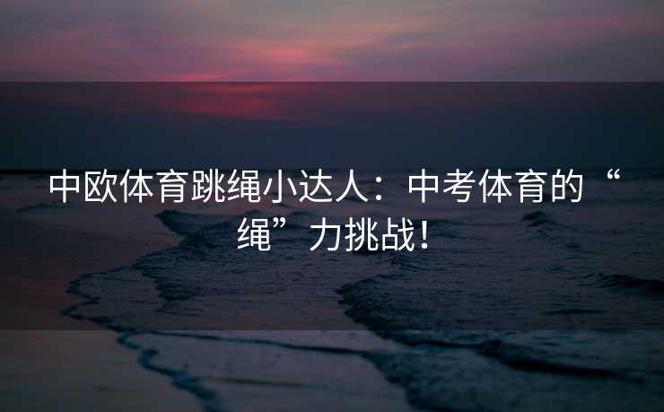 中欧体育跳绳小达人：中考体育的“绳”力挑战！
