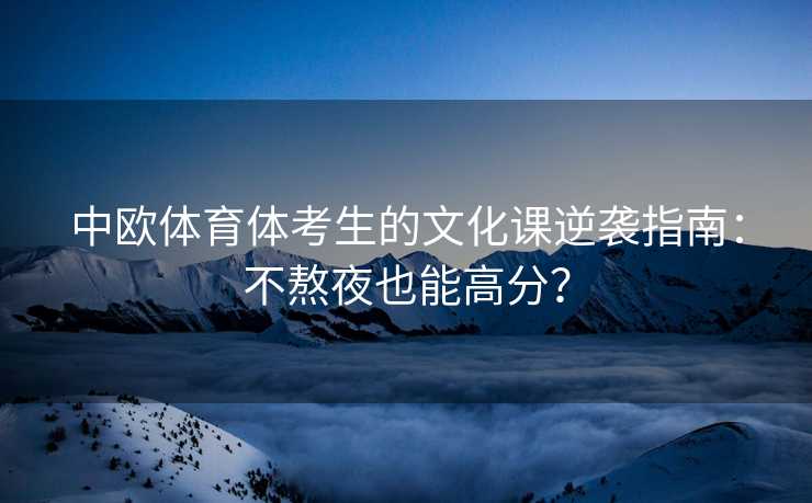 中欧体育体考生的文化课逆袭指南：不熬夜也能高分？