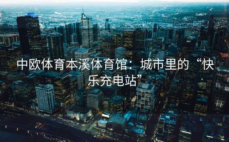 中欧体育本溪体育馆：城市里的“快乐充电站”