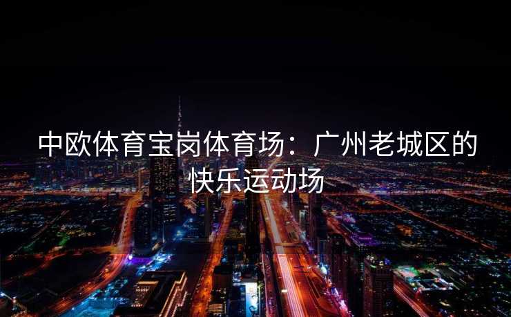 中欧体育宝岗体育场：广州老城区的快乐运动场