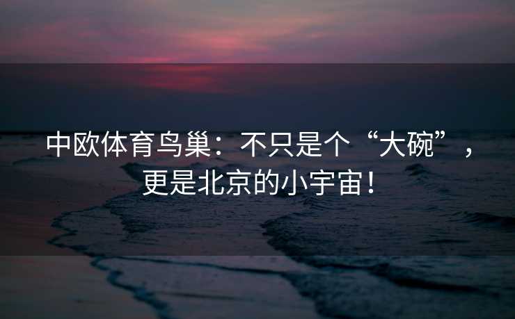 中欧体育鸟巢：不只是个“大碗”，更是北京的小宇宙！