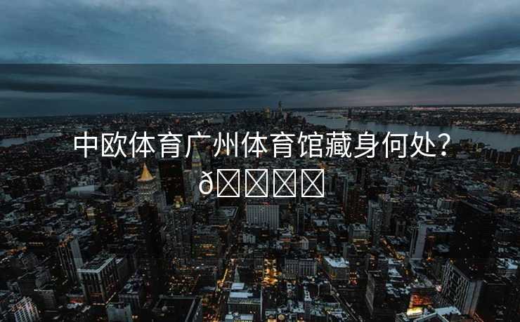 中欧体育广州体育馆藏身何处？🏟️