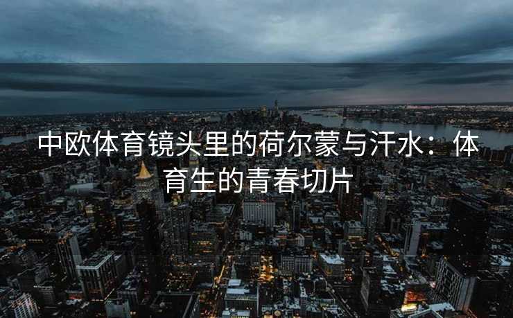 中欧体育镜头里的荷尔蒙与汗水：体育生的青春切片