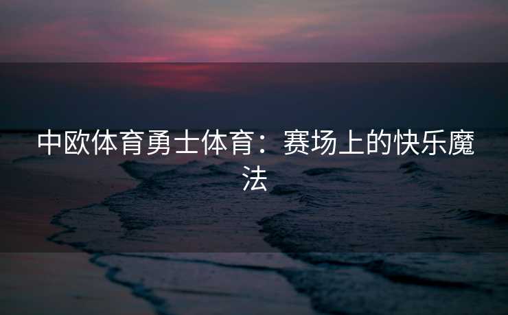 中欧体育勇士体育：赛场上的快乐魔法