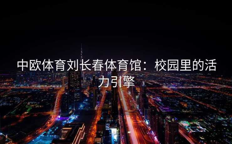 中欧体育刘长春体育馆：校园里的活力引擎