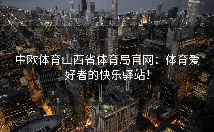 中欧体育山西省体育局官网：体育爱好者的快乐驿站！