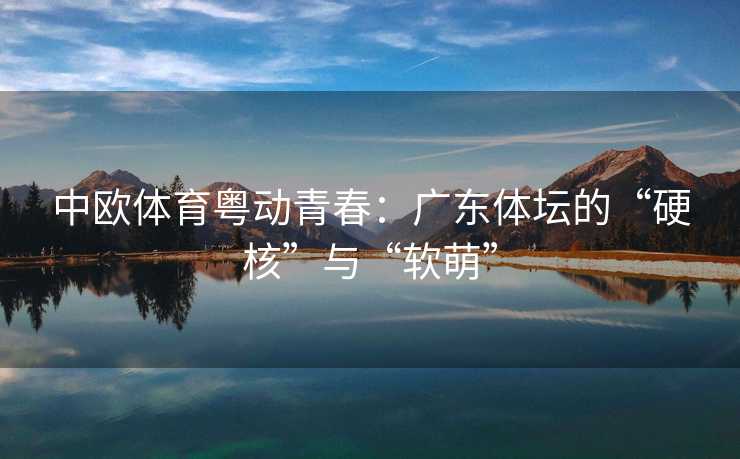 中欧体育粤动青春：广东体坛的“硬核”与“软萌”