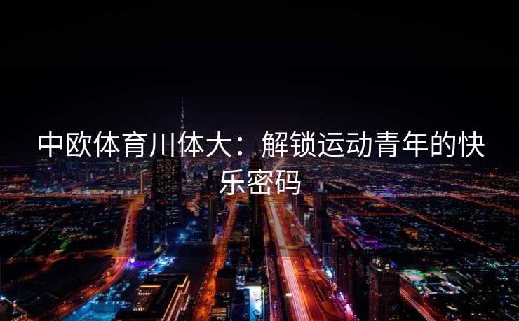 中欧体育川体大:解锁运动青年的快乐密码 中欧体育川体大:解锁运动青年的快乐密码