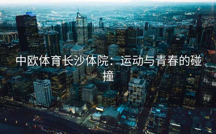 中欧体育长沙体院:运动与青春的碰撞 中欧体育长沙体院:运动与青春的碰撞