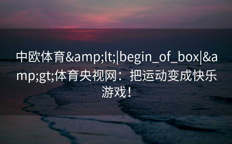 中欧体育<|begin_of_box|>体育央视网:把运动变成快乐游戏! 中欧体育<|begin_of_box|>体育央视网:把运动变成快乐游戏!