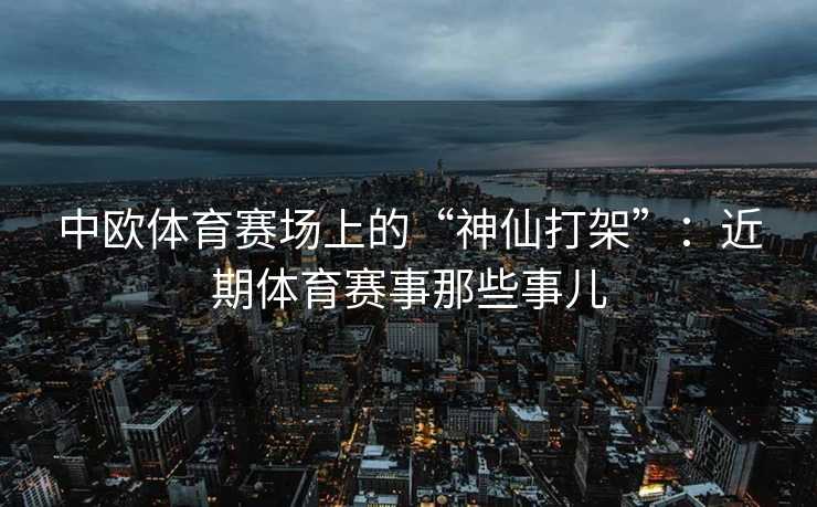 中欧体育赛场上的“神仙打架”:近期体育赛事那些事儿 中欧体育赛场上的“神仙打架”:近期体育赛事那些事儿