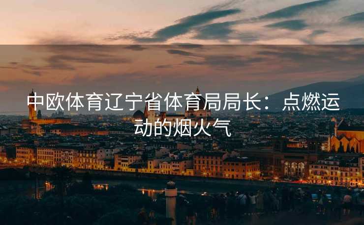 中欧体育辽宁省体育局局长：点燃运动的烟火气