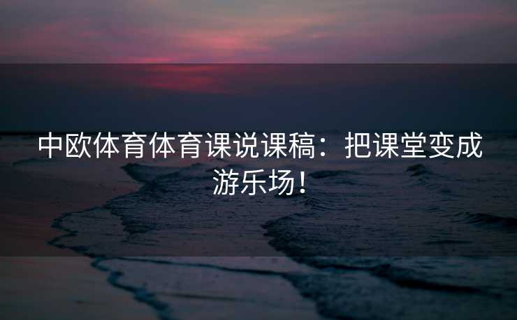中欧体育体育课说课稿：把课堂变成游乐场！
