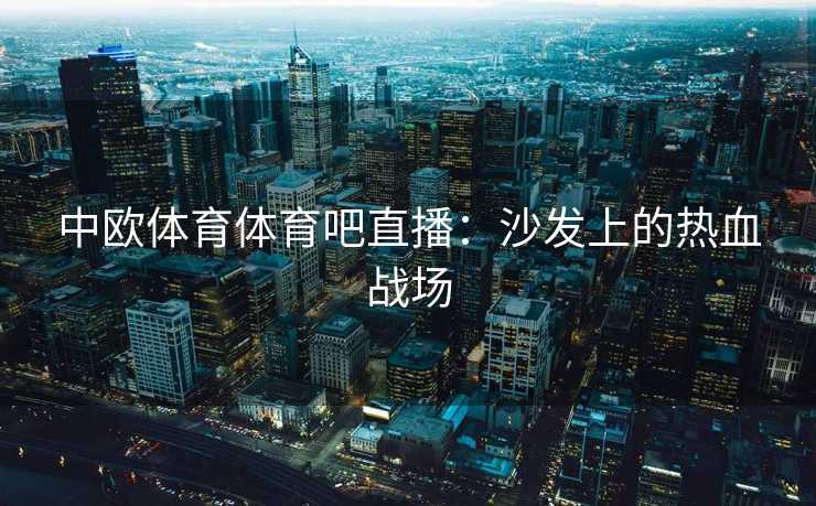 中欧体育体育吧直播：沙发上的热血战场