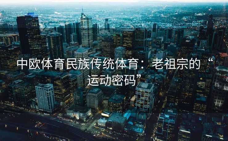 中欧体育民族传统体育：老祖宗的“运动密码”