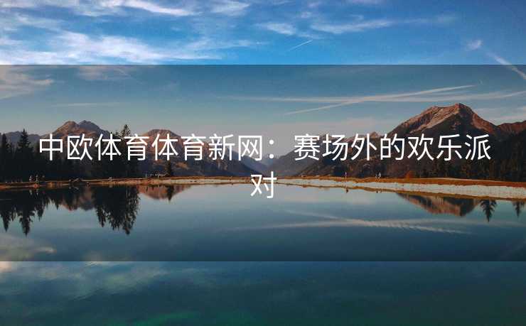 中欧体育体育新网：赛场外的欢乐派对