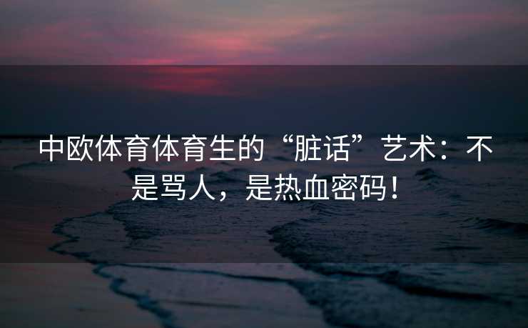 中欧体育体育生的“脏话”艺术：不是骂人，是热血密码！