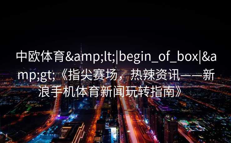 中欧体育<|begin_of_box|>《指尖赛场，热辣资讯——新浪手机体育新闻玩转指南》  