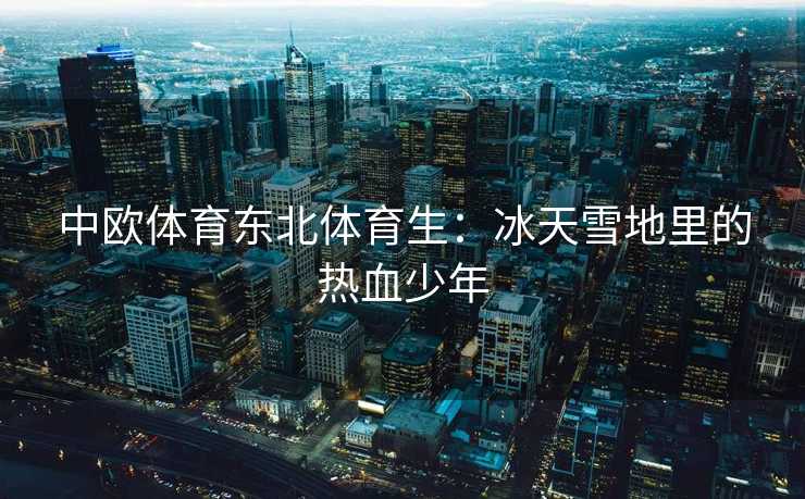 中欧体育东北体育生:冰天雪地里的热血少年 中欧体育东北体育生:冰天雪地里的热血少年