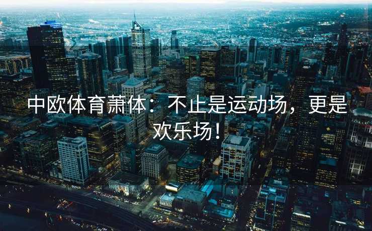 中欧体育萧体：不止是运动场，更是欢乐场！