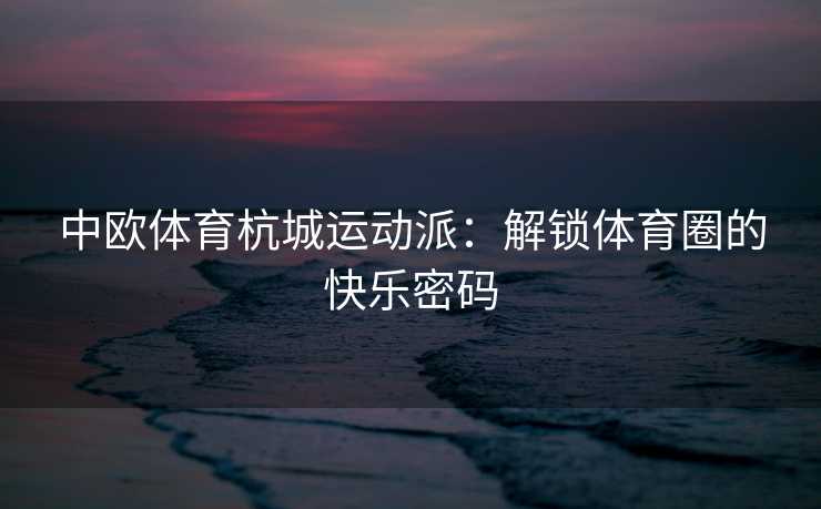 中欧体育杭城运动派:解锁体育圈的快乐密码 中欧体育杭城运动派:解锁体育圈的快乐密码
