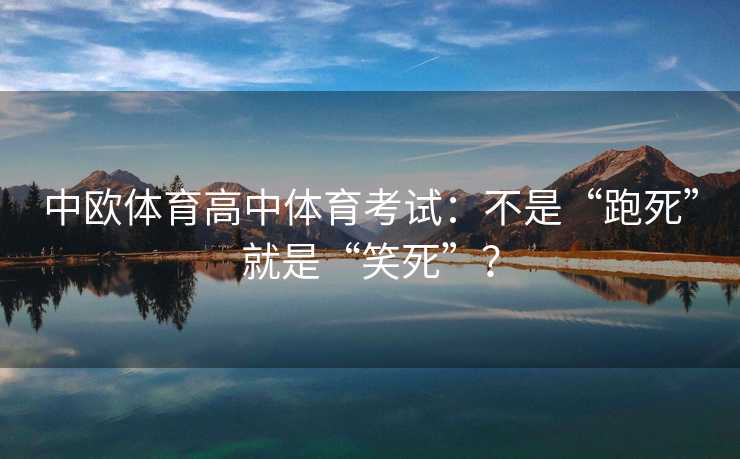 中欧体育高中体育考试:不是“跑死”就是“笑死”? 中欧体育高中体育考试:不是“跑死”就是“笑死”?