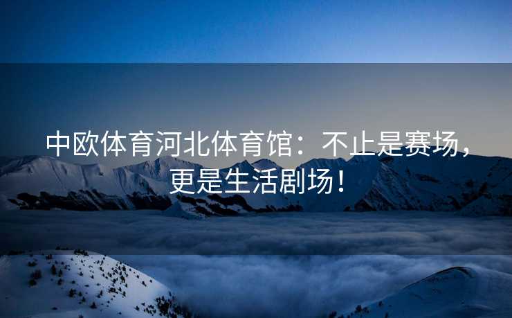 中欧体育河北体育馆：不止是赛场，更是生活剧场！