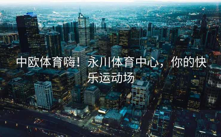 中欧体育嗨!永川体育中心,你的快乐运动场 中欧体育嗨!永川体育中心,你的快乐运动场