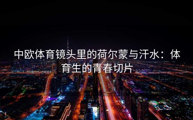 中欧体育镜头里的荷尔蒙与汗水：体育生的青春切片