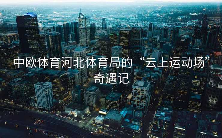中欧体育河北体育局的“云上运动场”奇遇记