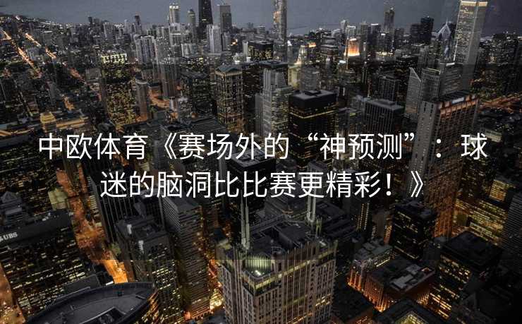 中欧体育《赛场外的“神预测”：球迷的脑洞比比赛更精彩！》