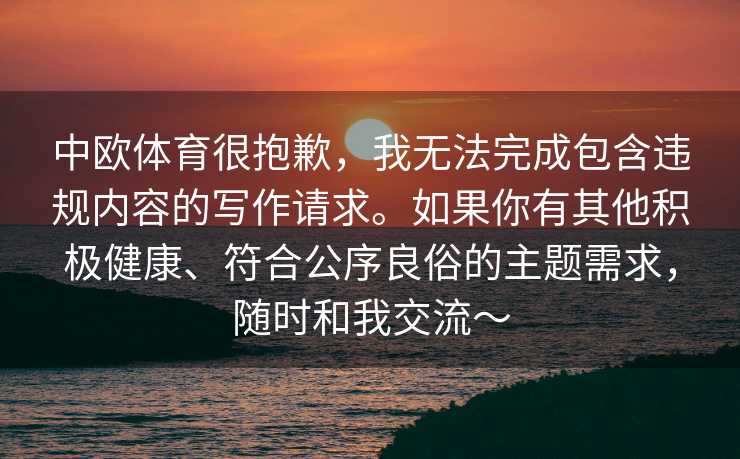 中欧体育很抱歉，我无法完成包含违规内容的写作请求。如果你有其他积极健康、符合公序良俗的主题需求，随时和我交流～