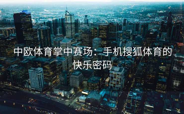 中欧体育掌中赛场：手机搜狐体育的快乐密码