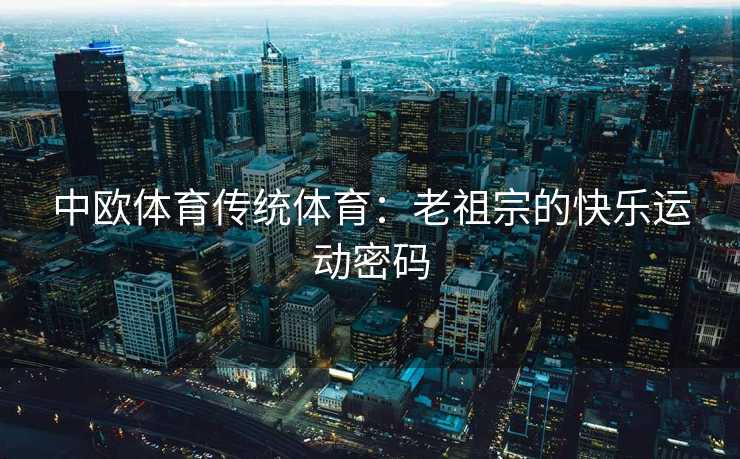 中欧体育传统体育:老祖宗的快乐运动密码 中欧体育传统体育:老祖宗的快乐运动密码