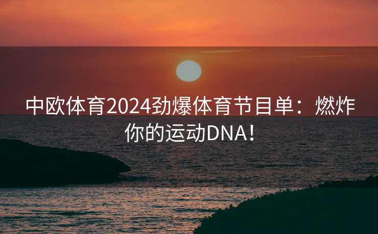 中欧体育2024劲爆体育节目单:燃炸你的运动DNA! 中欧体育2024劲爆体育节目单:燃炸你的运动DNA!