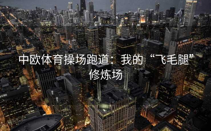 中欧体育操场跑道：我的“飞毛腿”修炼场