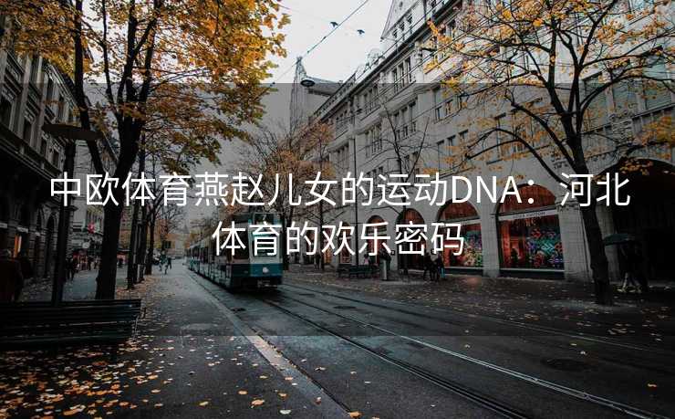中欧体育燕赵儿女的运动DNA：河北体育的欢乐密码