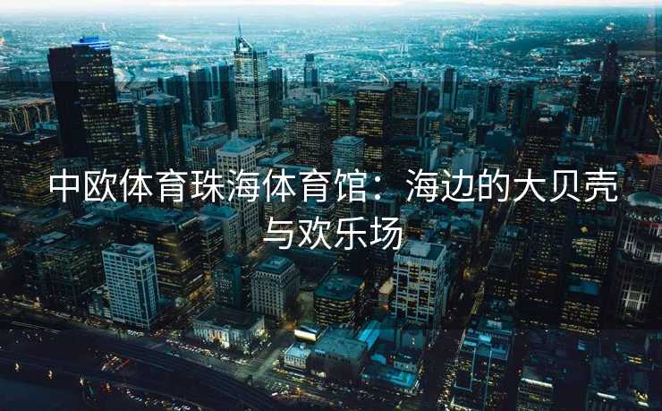 中欧体育珠海体育馆：海边的大贝壳与欢乐场